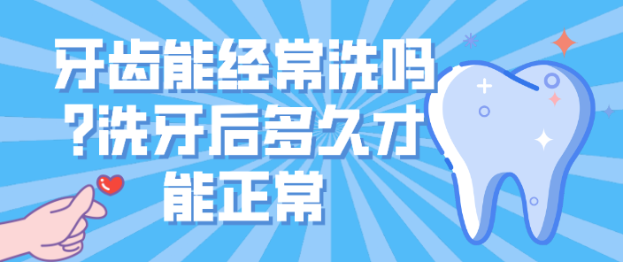 牙齒能經(jīng)常洗嗎?洗牙后多久才能正常