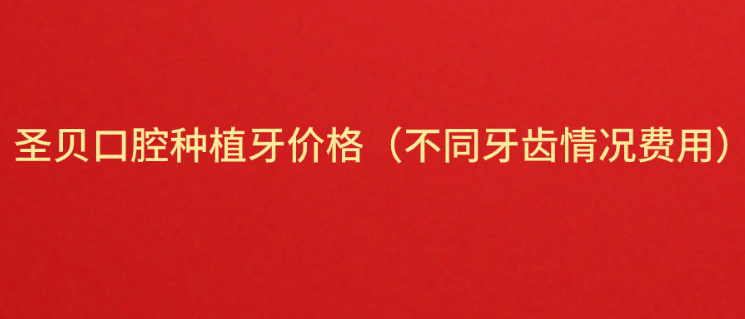 2024圣贝口腔种植牙价格表（不同牙齿情况费用）