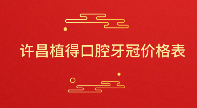 許昌植得口腔牙冠價(jià)格表