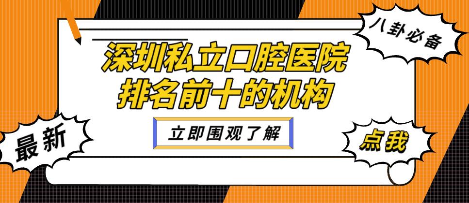 深圳私立口腔醫院排名前十推薦:都是連鎖品牌技術(shù)實(shí)力與特色項目大比拼如下