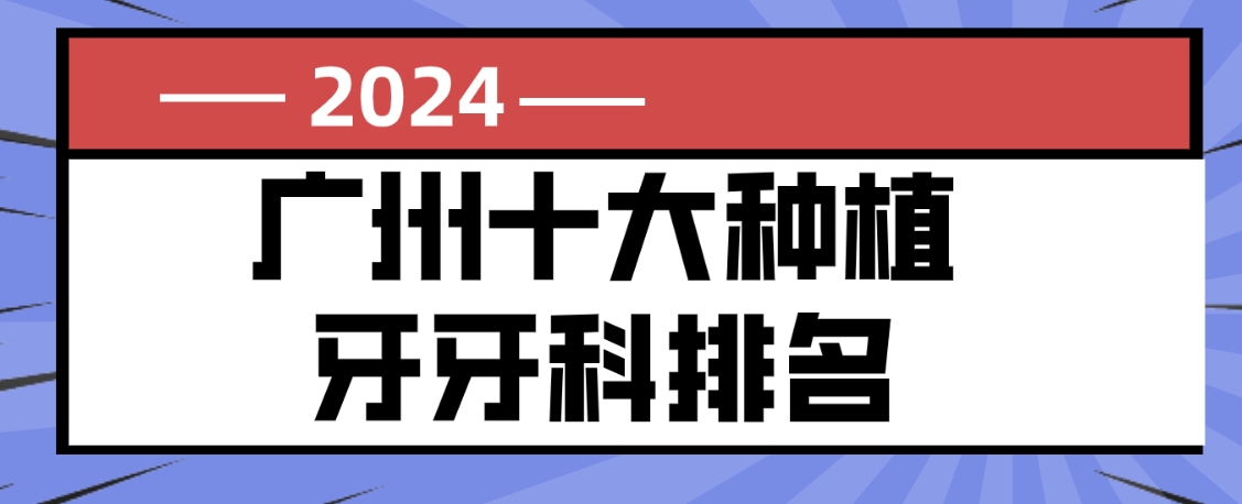 廣州十大種植牙牙科排名,這10家口腔種植牙集采后價(jià)格便宜哦