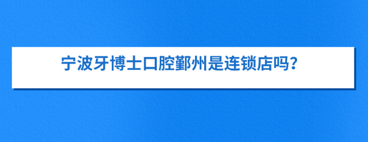 寧波牙博士口腔鄞州是連鎖店嗎？