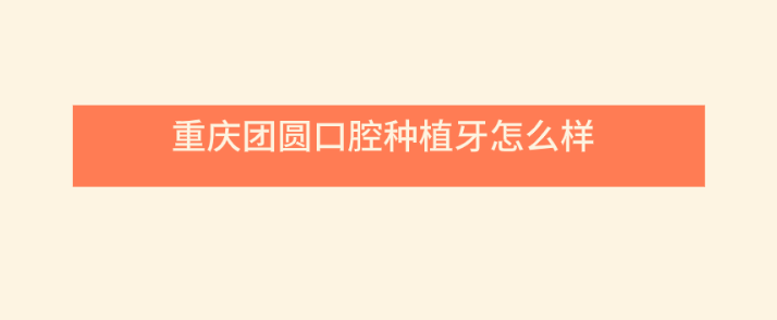 重慶團圓口腔醫院種植牙怎么樣？