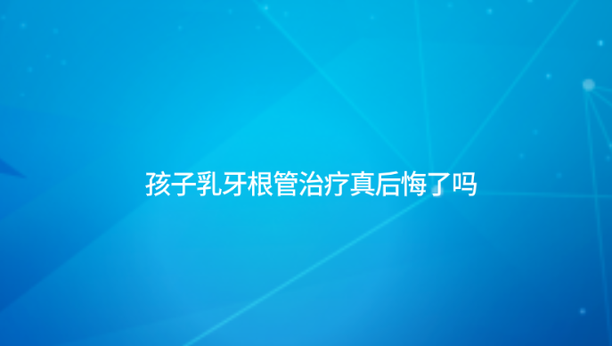 孩子乳牙根管治療真后悔了嗎？牙好一生網(wǎng)