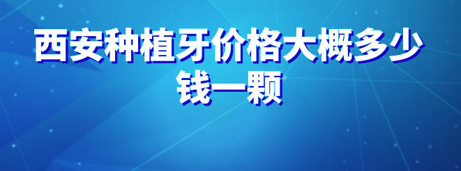 西安種植牙價(jià)格大概多少錢(qián)一顆