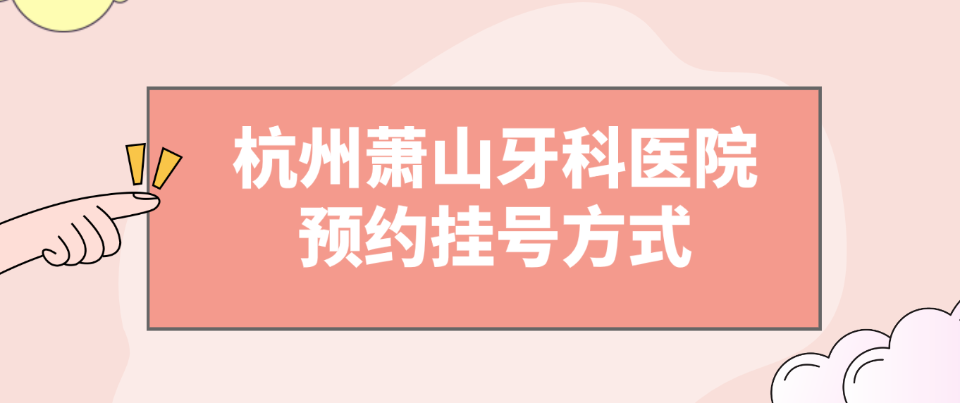 杭州萧山牙科医院预约挂号方式。hszkq.cn