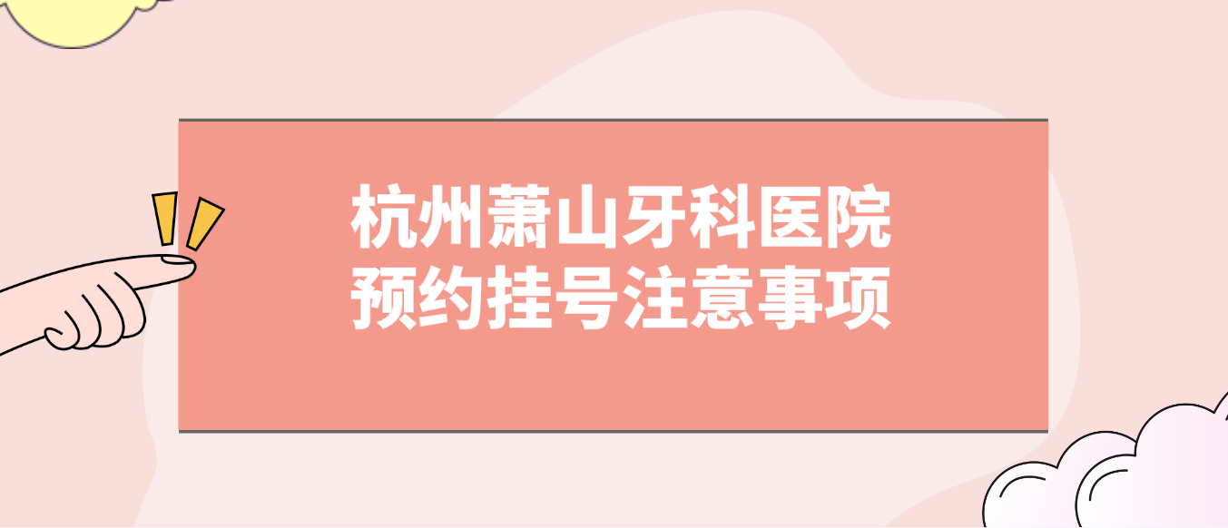 杭州萧山牙科医院预约挂号注意事项