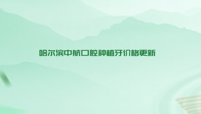 哈爾濱中航口腔種植牙價(jià)格更新