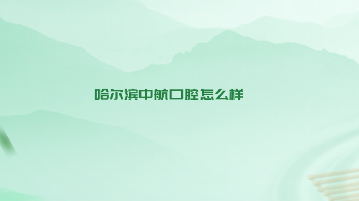 哈爾濱中航口腔怎么樣？
