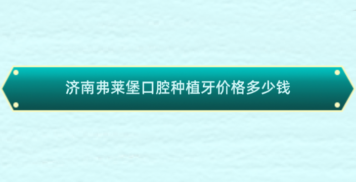 濟南弗萊堡口腔種植牙價格新版牙好一生網(wǎng)
