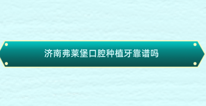 濟南弗萊堡口腔種植牙靠譜嗎？可靠