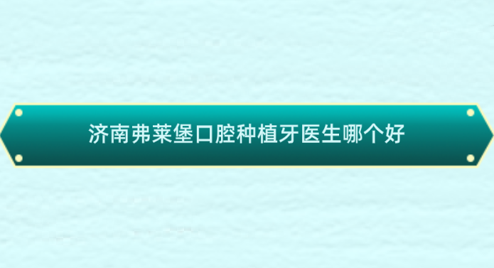 濟南弗萊堡口腔種植牙醫(yī)生哪個好？