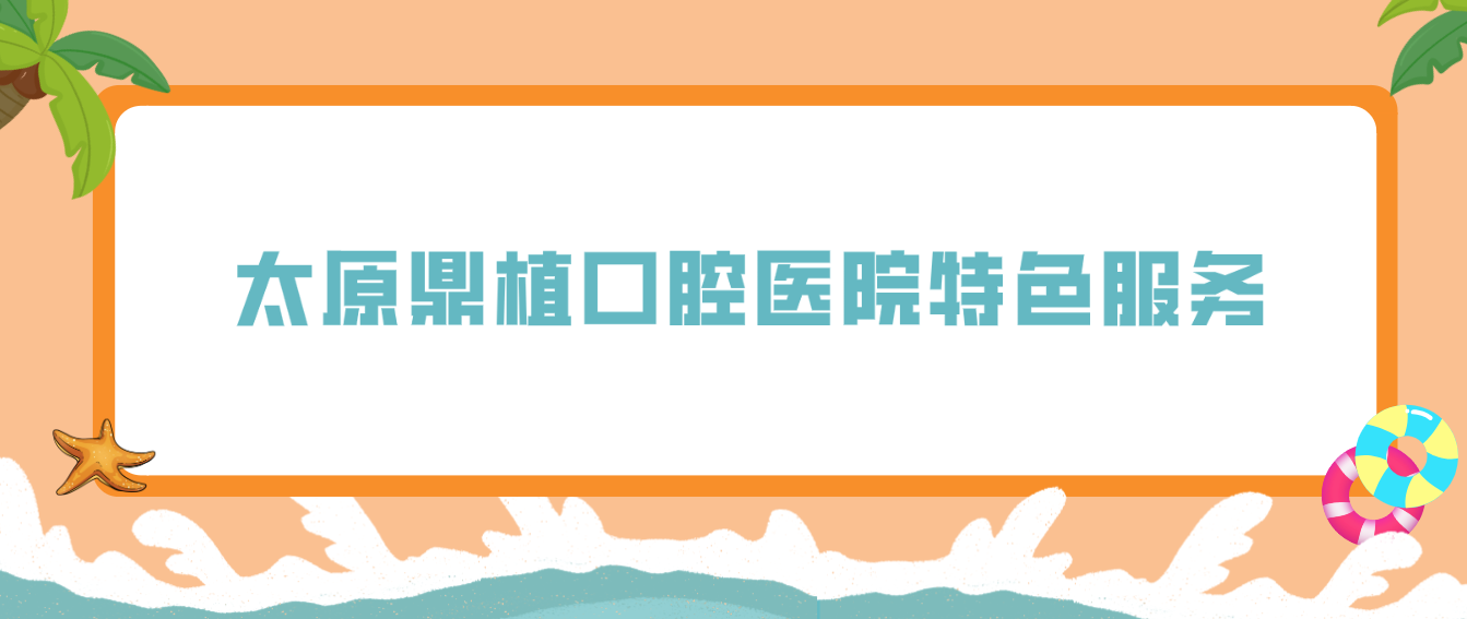 太原鼎植口腔醫院特色服務(wù)