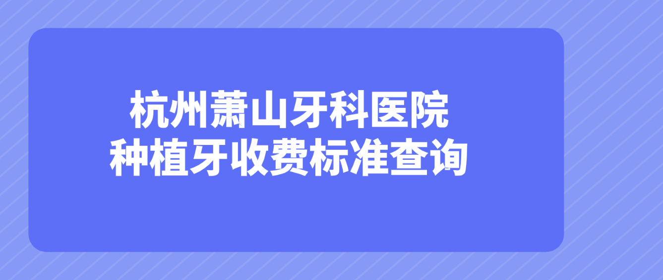 杭州蕭山牙科醫院種植牙收費標準查詢(xún)