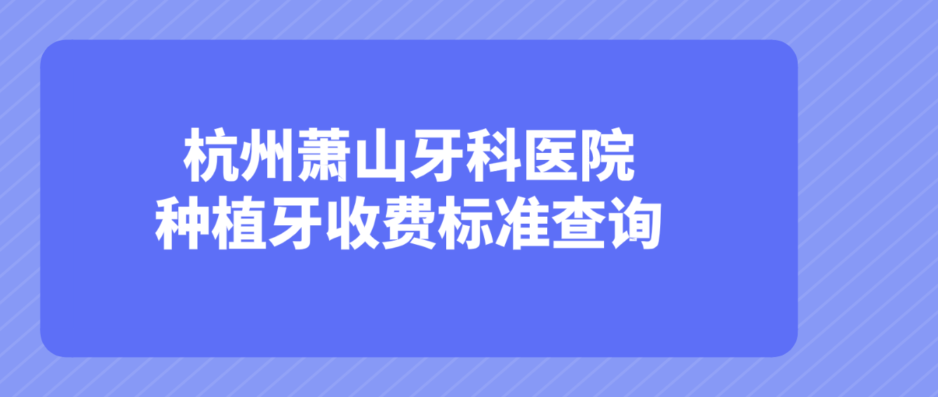 杭州萧山牙科医院种植牙收费标准查询