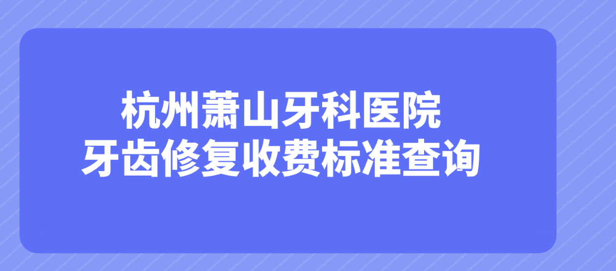 杭州蕭山牙科醫院牙齒修復收費標準查詢(xún)