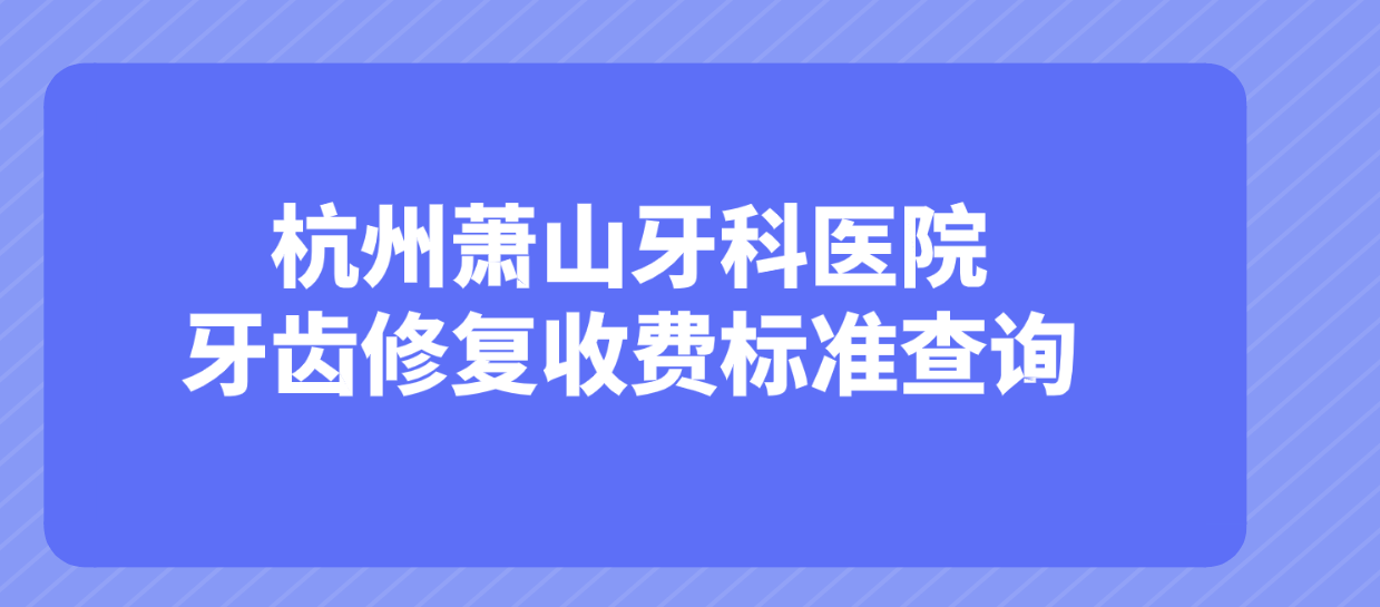 杭州萧山牙科医院牙齿修复收费标准查询