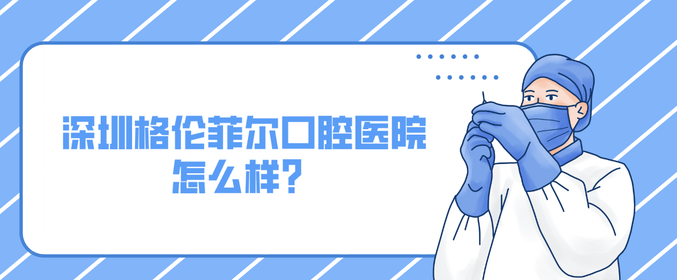 深圳格倫菲爾口腔醫(yī)院怎么樣？