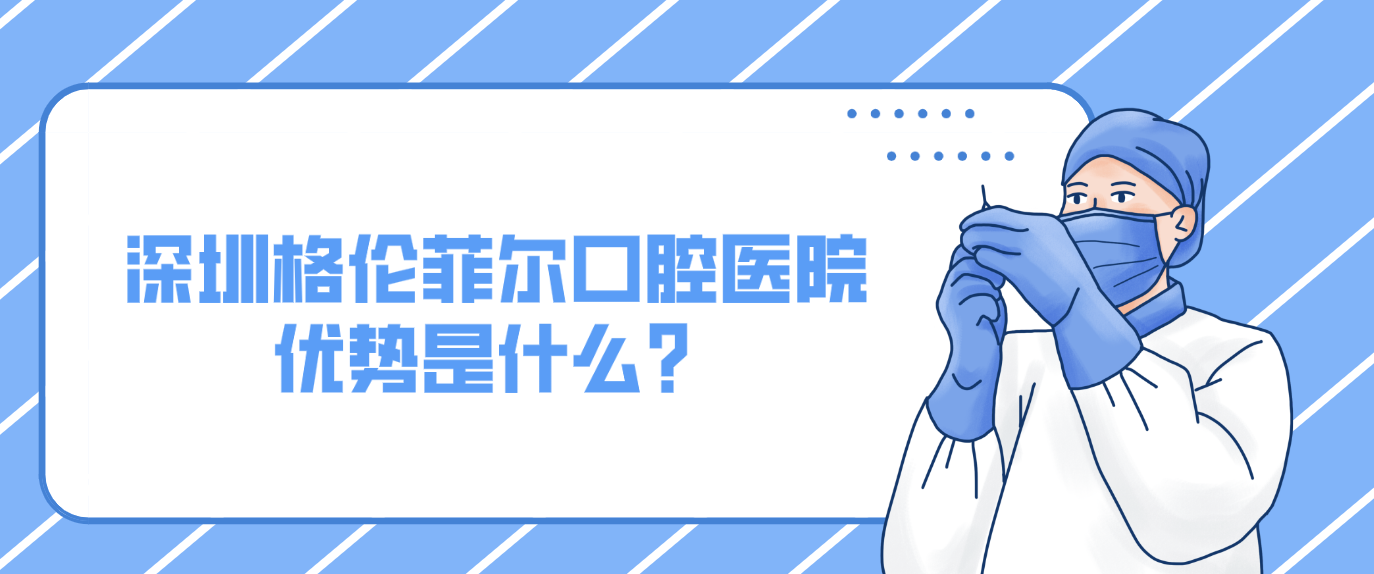 深圳格倫菲爾口腔醫(yī)院優(yōu)勢是什么？