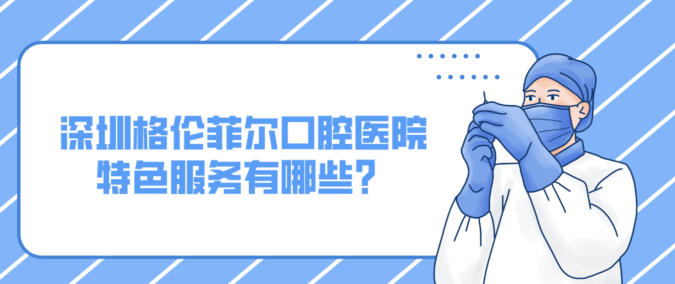 深圳格倫菲爾口腔醫(yī)院特色服務(wù)有哪些？