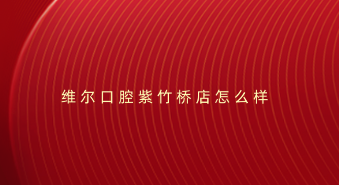 維爾口腔紫竹橋店怎么樣？牙好一生網(wǎng)