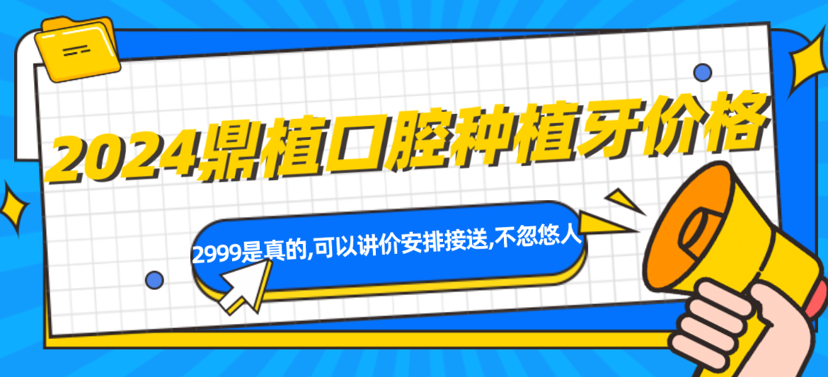 2024鼎植口腔种植牙价格收费标准(2999是真的,可以讲价安排接送,不忽悠人)