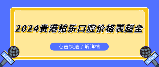 2024貴港柏樂(lè )口腔價(jià)格表超全