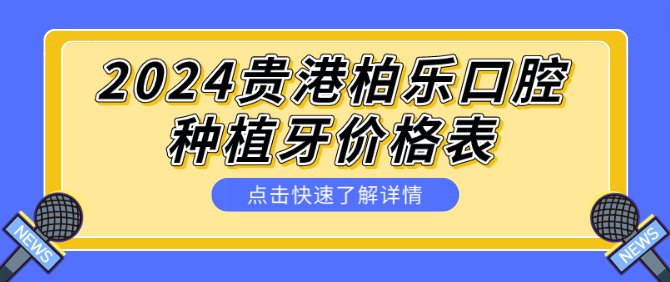 2024貴港柏樂(lè )口腔 種植牙價(jià)格表