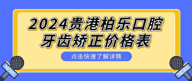 2024貴港柏樂(lè )口腔 牙齒矯正價(jià)格表