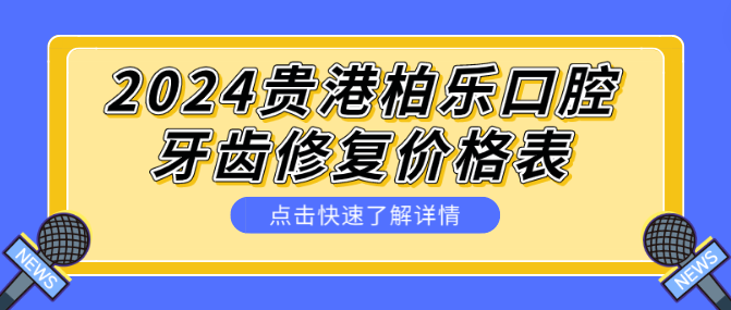 2024貴港柏樂(lè )口腔 牙齒修復價(jià)格表