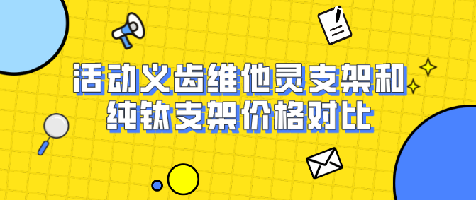 活動(dòng)義齒維他靈支架和純鈦支架價(jià)格對比
