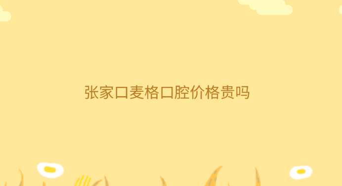 張家口麥格口腔價格貴嗎？