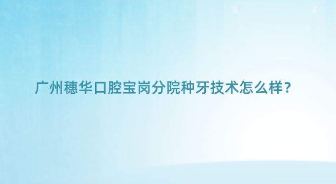 廣州穗華口腔寶崗分院種牙技術(shù)怎么樣？不錯(cuò)