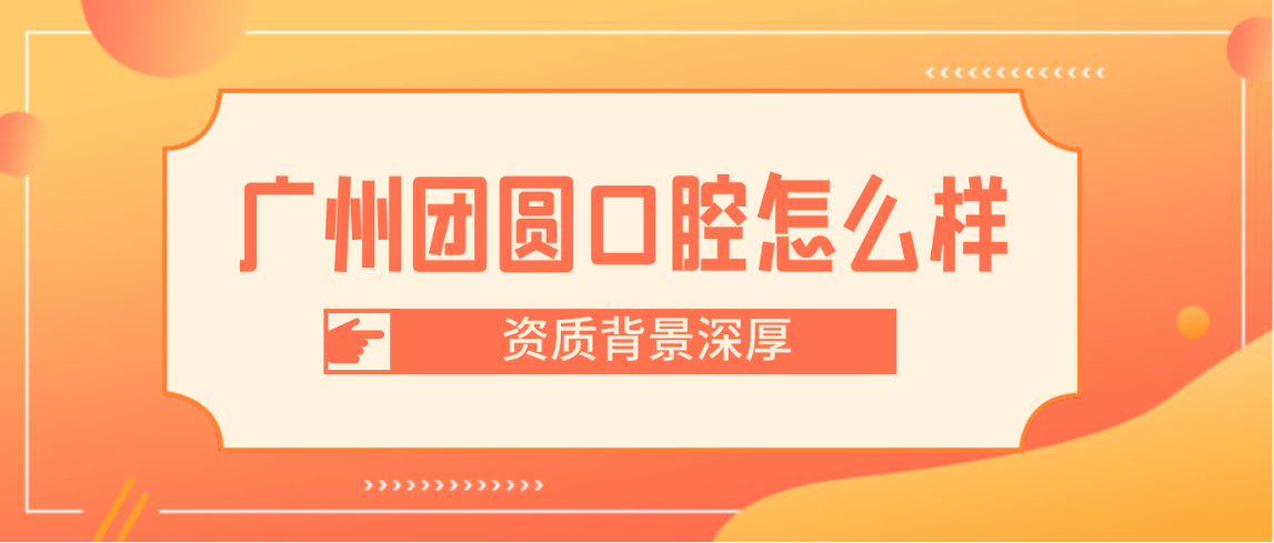 廣州團圓口腔怎么樣資質(zhì)背景深厚