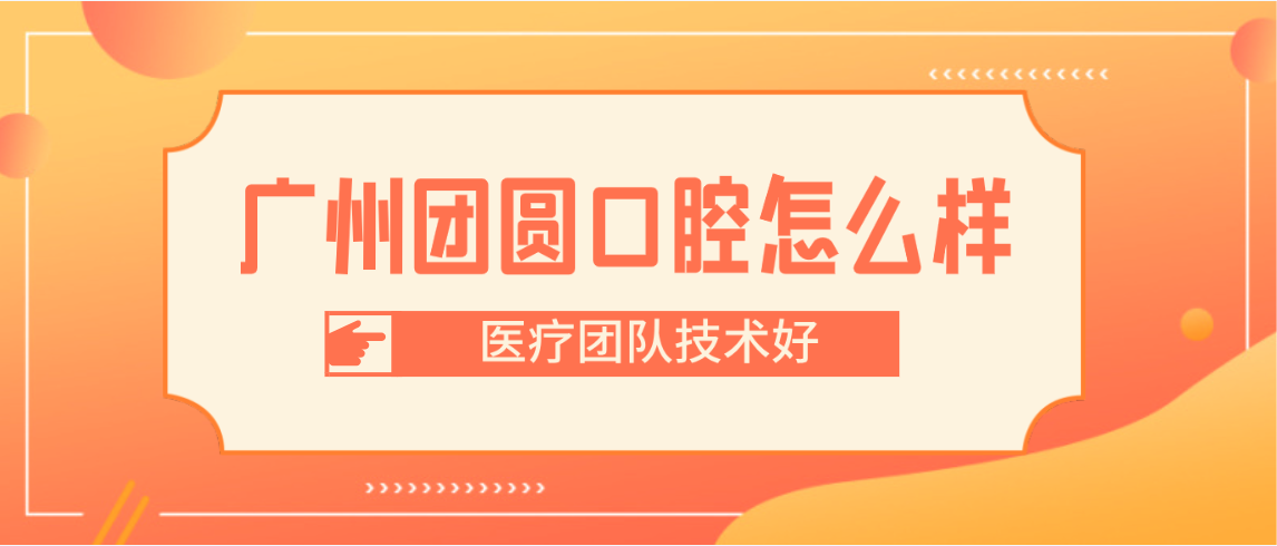 廣州團圓口腔怎么樣醫(yī)療團隊技術(shù)好