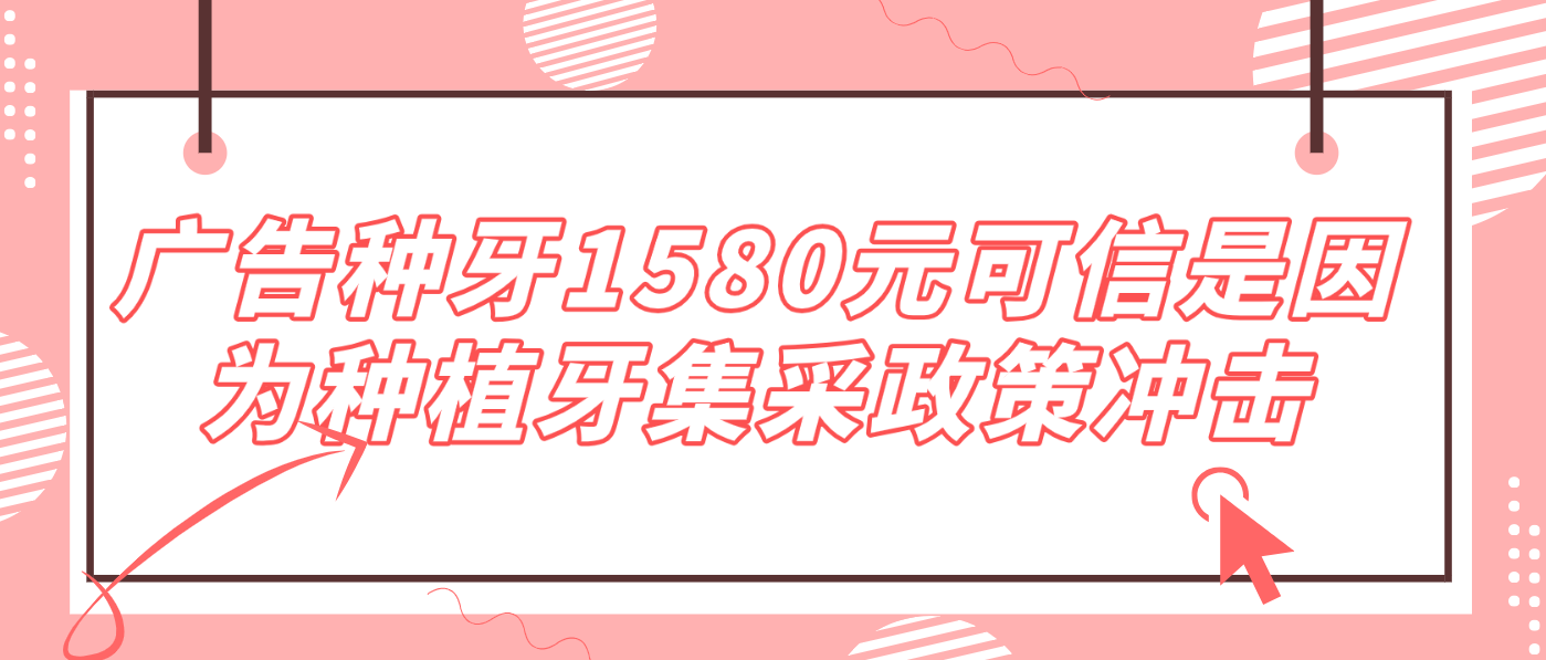 廣告種牙1580元可信是因?yàn)榉N植牙集采政策沖擊