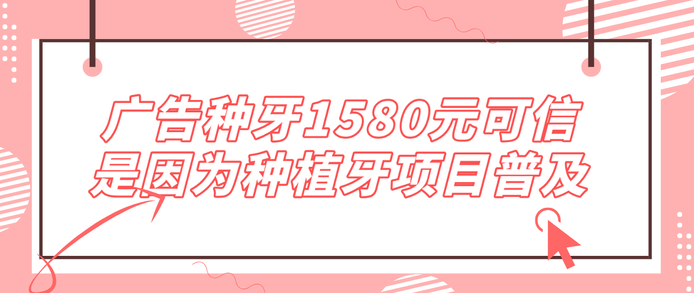 廣告種牙1580元可信是因?yàn)榉N植牙項(xiàng)目普及~牙好一生網(wǎng)