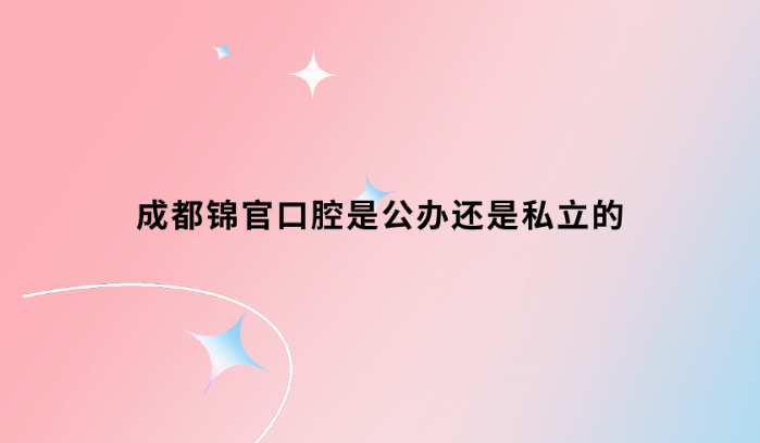 成都錦官口腔是公辦還是私立的？