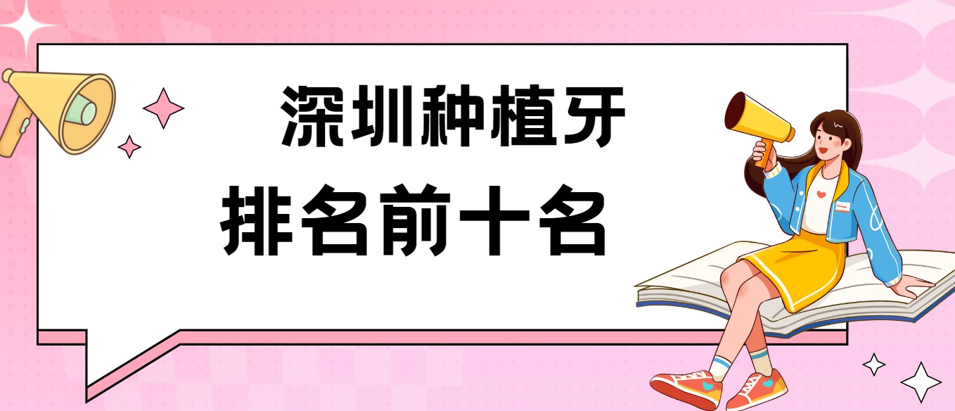 深圳種植牙排名前十名:含深圳種牙醫院口碑|技術(shù)|價(jià)格|質(zhì)量解析
