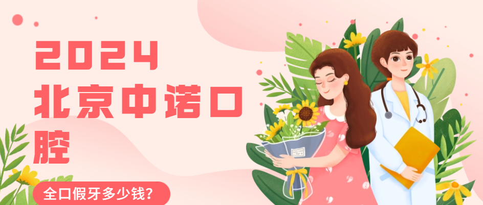 2024北京中諾口腔全口假牙多少錢(qián)?吸附義齒3w+|種牙滿(mǎn)口5w+