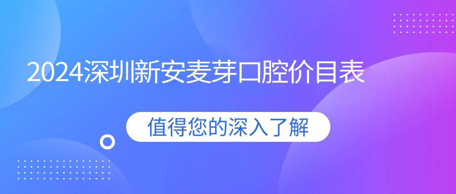 2024深圳新安麥芽口腔價(jià)目表