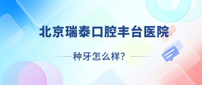 北京瑞泰口腔豐臺醫院種牙怎么樣