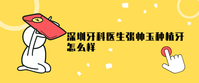 深圳牙科醫生張帥玉種植牙怎么樣