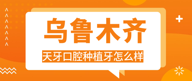 烏魯木齊天牙口腔種植牙怎么樣