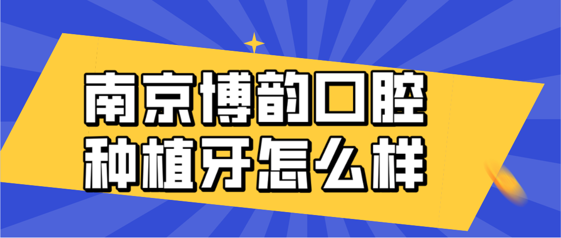 南京博韻口腔種植牙怎么樣