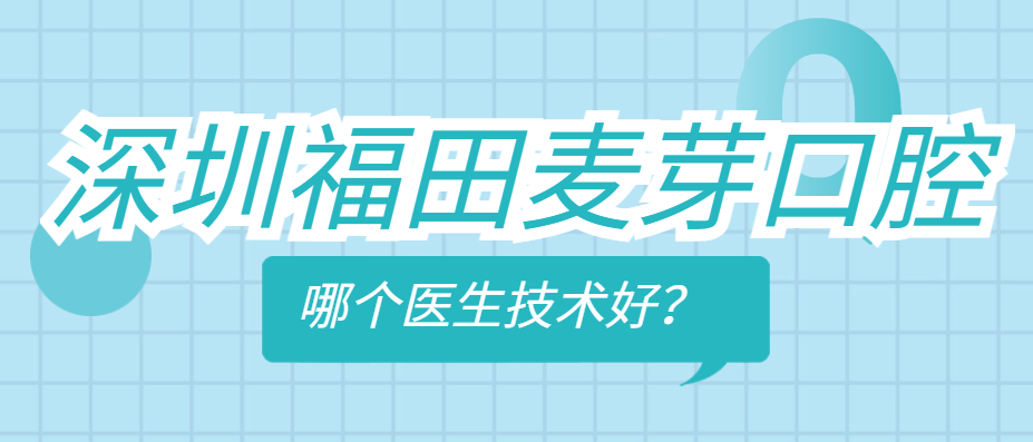 深圳福田麦芽口腔哪个医生技术好？