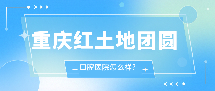 重慶紅土地團圓口腔醫院怎么樣？
