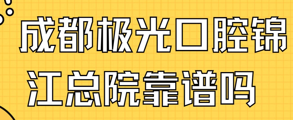 成都極光口腔錦江總院靠譜嗎