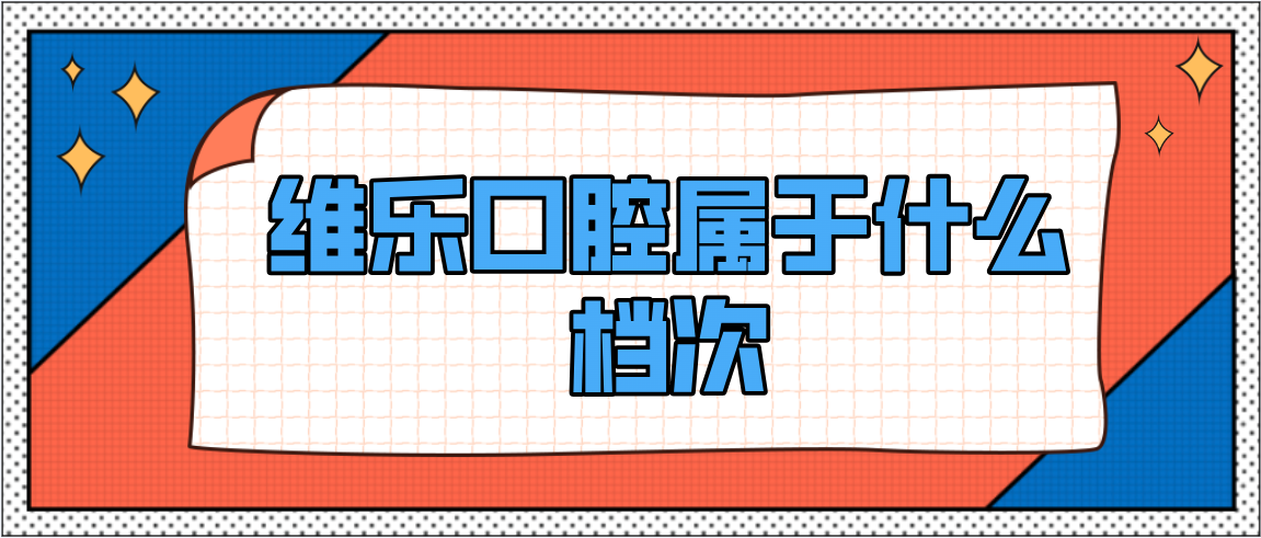 維樂(lè )口腔屬于什么檔次