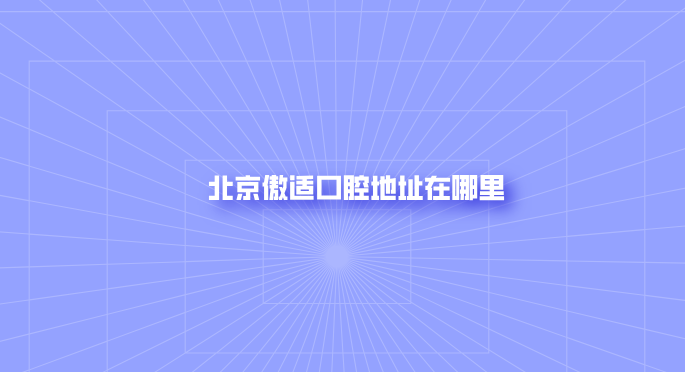 北京傲適口腔地址在哪里？